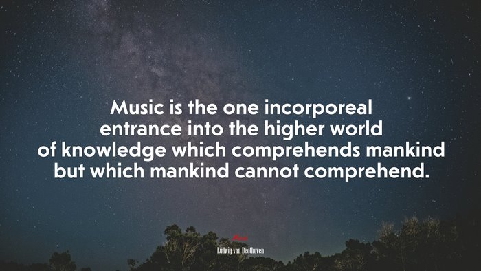Music is the one incorporeal entrance into the higher world of knowledge which comprehends mankind but which mankind cannot comprehend. | Ludwig van Beethoven quote
