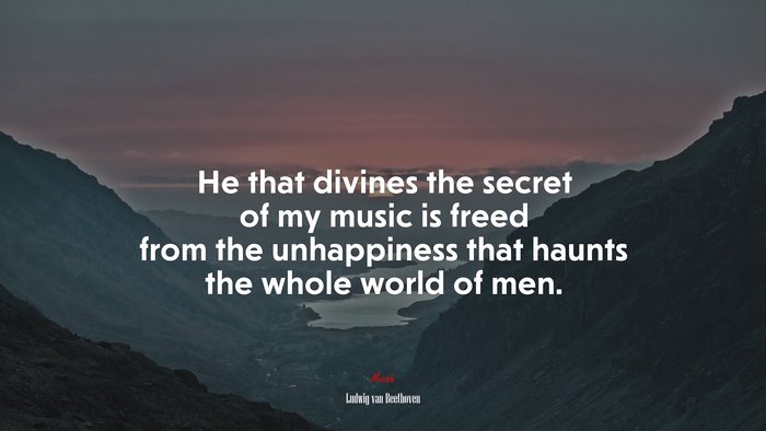 He that divines the secret of my music is freed from the unhappiness that haunts the whole world of men. | Ludwig van Beethoven quote