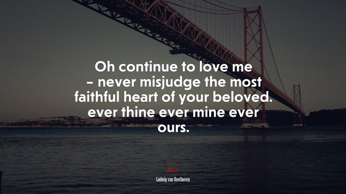 Oh continue to love me – never misjudge the most faithful heart of your beloved. ever thine ever mine ever ours. | Ludwig van Beethoven quote