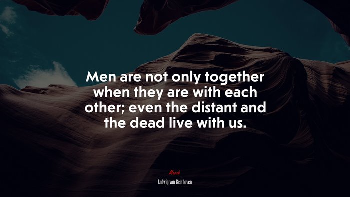 Men are not only together when they are with each other; even the distant and the dead live with us. | Ludwig van Beethoven quote