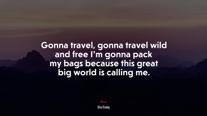 Gonna travel, gonna travel wild and free I’m gonna pack my bags because this great big world is calling me. | Elvis Presley quote