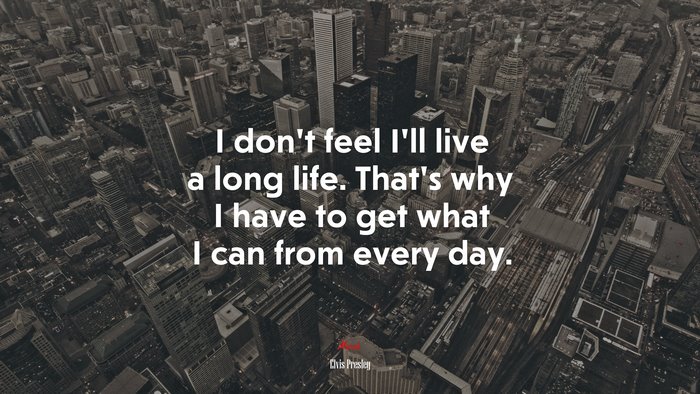 I don’t feel I’ll live a long life. That’s why I have to get what I can from every day. | Elvis Presley quote