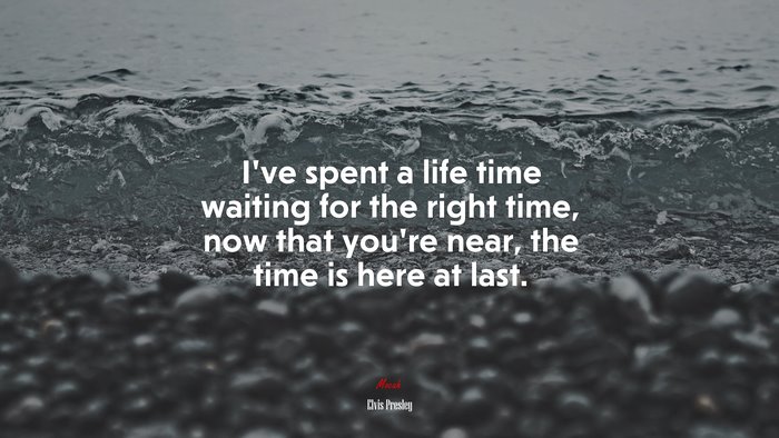 I’ve spent a life time waiting for the right time, now that you’re near, the time is here at last. | Elvis Presley quote
