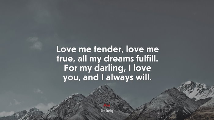 Love me tender, love me true, all my dreams fulfill. For my darling, I love you, and I always will. | Elvis Presley quote