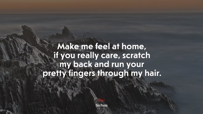 Make me feel at home, if you really care, scratch my back and run your pretty fingers through my hair. | Elvis Presley quote