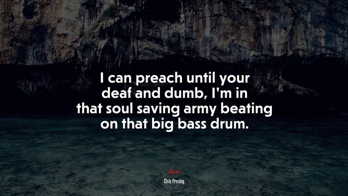 I can preach until your deaf and dumb, I’m in that soul saving army beating on that big bass drum. | Elvis Presley quote