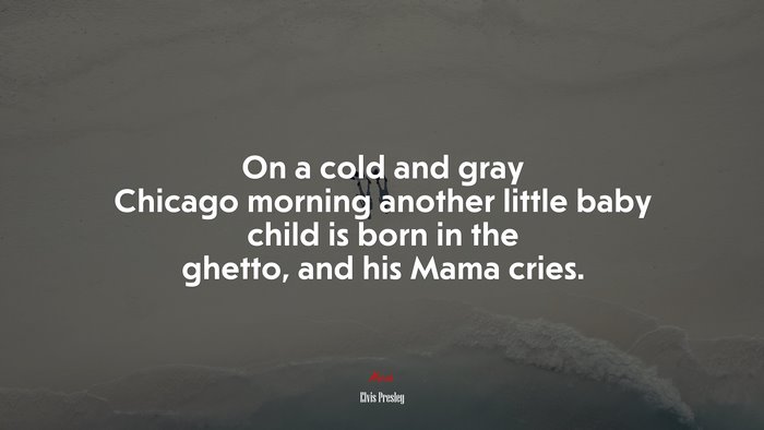 On a cold and gray Chicago morning another little baby child is born in the ghetto, and his Mama cries. | Elvis Presley quote