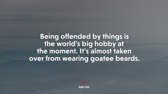 Being offended by things is the world’s big hobby at the moment. It’s almost taken over from wearing goatee beards. | Douglas Adams quote