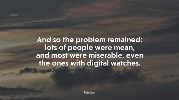 And so the problem remained; lots of people were mean, and most were miserable, even the ones with digital watches. | Douglas Adams quote