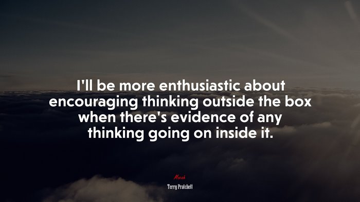 I’ll be more enthusiastic about encouraging thinking outside the box when there’s evidence of any thinking going on inside it. | Terry Pratchett quote