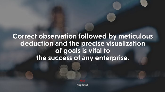 Correct observation followed by meticulous deduction and the precise visualization of goals is vital to the success of any enterprise. | Terry Pratchett quote