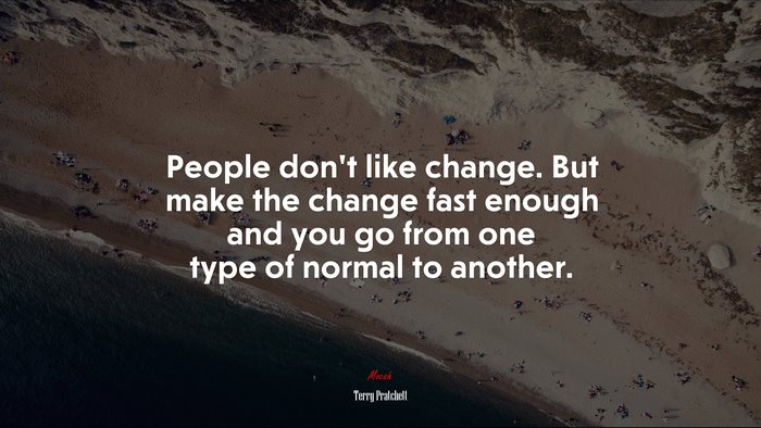 People don’t like change. But make the change fast enough and you go from one type of normal to another. | Terry Pratchett quote
