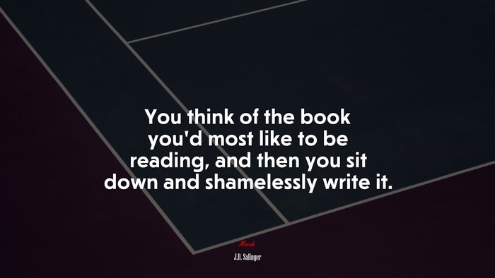 You think of the book you’d most like to be reading, and then you sit down and shamelessly write it. | J.D. Salinger quote