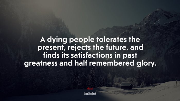 A dying people tolerates the present, rejects the future, and finds its satisfactions in past greatness and half remembered glory. | John Steinbeck quote
