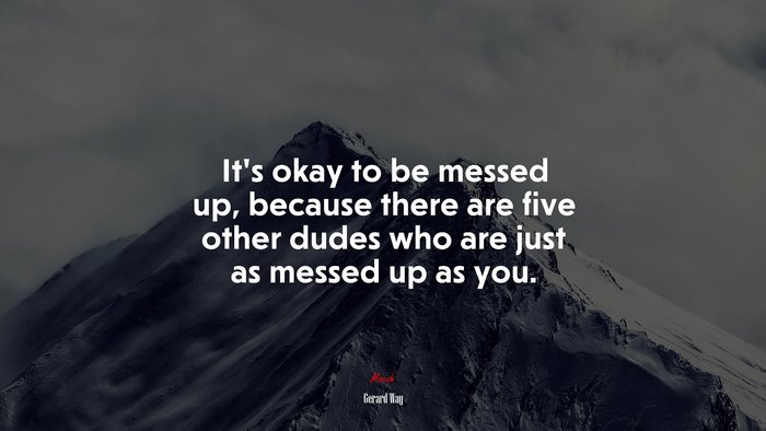 It’s okay to be messed up, because there are five other dudes who are just as messed up as you. | Gerard Way quote