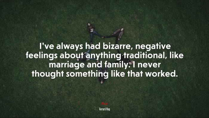 I’ve always had bizarre, negative feelings about anything traditional, like marriage and family. I never thought something like that worked. | Gerard Way quote