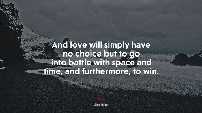 And love will simply have no choice but to go into battle with space and time, and furthermore, to win. | James Baldwin quote