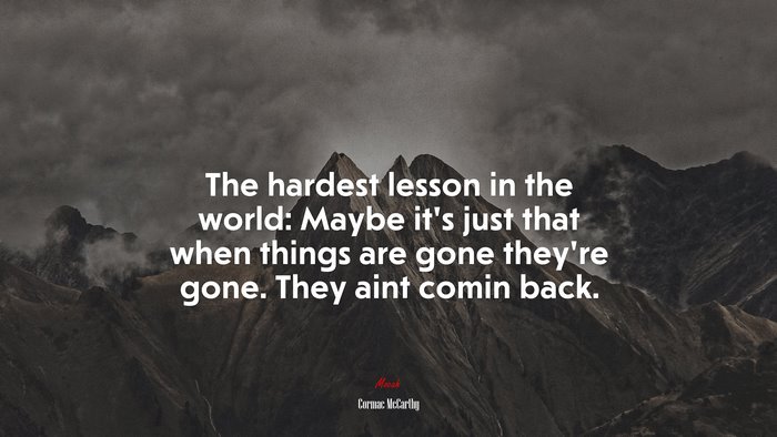 The hardest lesson in the world: Maybe it’s just that when things are gone they’re gone. They aint comin back. | Cormac McCarthy quote