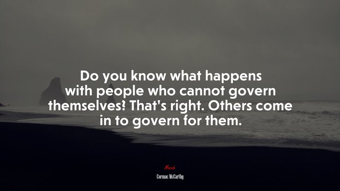 Do you know what happens with people who cannot govern themselves? That’s right. Others come in to govern for them. | Cormac McCarthy quote