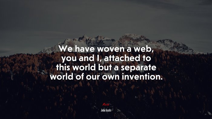 We have woven a web, you and I, attached to this world but a separate world of our own invention. | John Keats quote