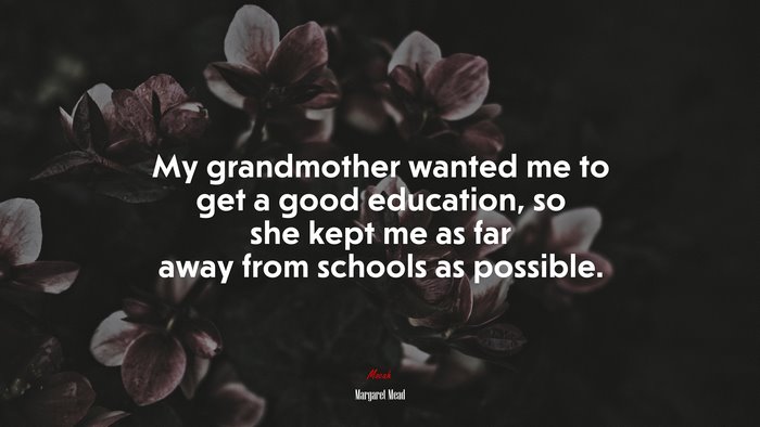 My grandmother wanted me to get a good education, so she kept me as far away from schools as possible. | Margaret Mead quote