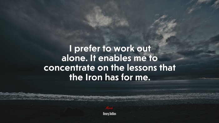 I prefer to work out alone. It enables me to concentrate on the lessons that the Iron has for me. | Henry Rollins quote