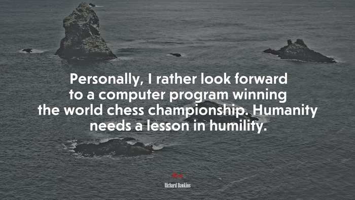 Personally, I rather look forward to a computer program winning the world chess championship. Humanity needs a lesson in humility. | Richard Dawkins quote