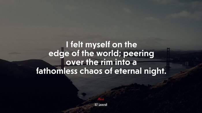 I felt myself on the edge of the world; peering over the rim into a fathomless chaos of eternal night. | H.P. Lovecraft quote