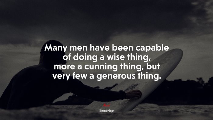 Many men have been capable of doing a wise thing, more a cunning thing, but very few a generous thing. | Alexander Pope quote