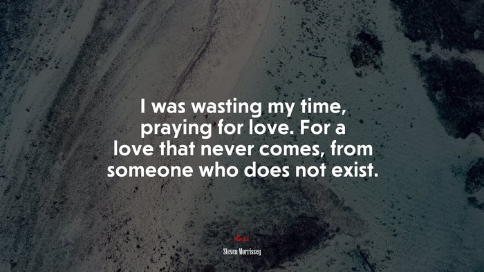 I was wasting my time, praying for love. For a love that never comes, from someone who does not exist. | Steven Morrissey quote
