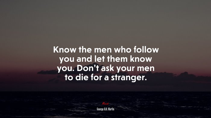 Know the men who follow you and let them know you. Don’t ask your men to die for a stranger. | George R.R. Martin quote