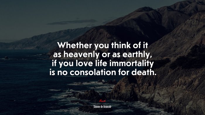 Whether you think of it as heavenly or as earthly, if you love life immortality is no consolation for death. | Simone de Beauvoir quote