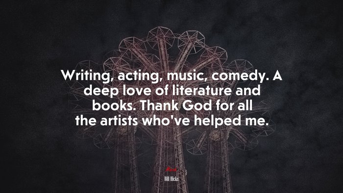 Writing, acting, music, comedy. A deep love of literature and books. Thank God for all the artists who’ve helped me. | Bill Hicks quote