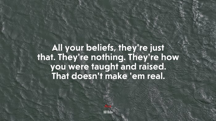 All your beliefs, they’re just that. They’re nothing. They’re how you were taught and raised. That doesn’t make ’em real. | Bill Hicks quote