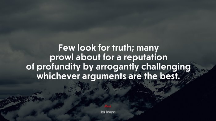 Few look for truth; many prowl about for a reputation of profundity by arrogantly challenging whichever arguments are the best. | René Descartes quote