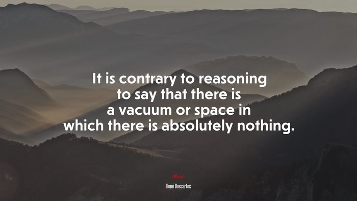 It is contrary to reasoning to say that there is a vacuum or space in which there is absolutely nothing. | René Descartes quote