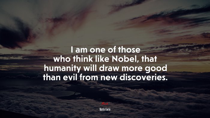 I am one of those who think like Nobel, that humanity will draw more good than evil from new discoveries. | Marie Curie quote