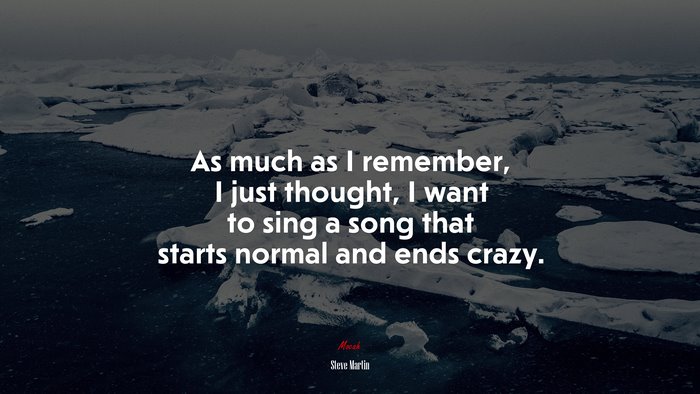 As much as I remember, I just thought, I want to sing a song that starts normal and ends crazy. | Steve Martin quote