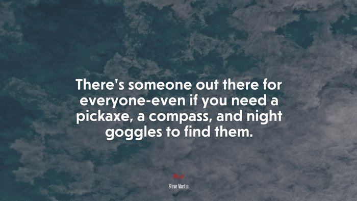 There’s someone out there for everyone-even if you need a pickaxe, a compass, and night goggles to find them. | Steve Martin quote