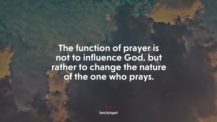 The function of prayer is not to influence God, but rather to change the nature of the one who prays. | Soren Kierkegaard quote