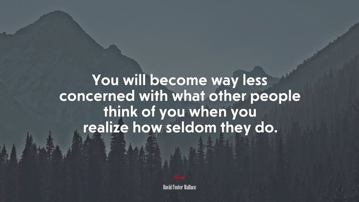 You will become way less concerned with what other people think of you when you realize how seldom they do. | David Foster Wallace quote