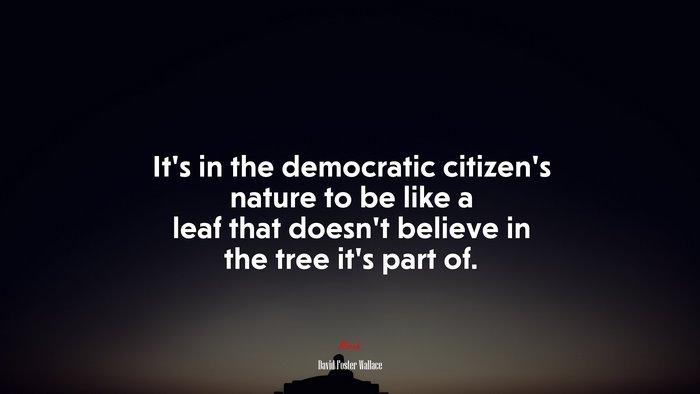 It’s in the democratic citizen’s nature to be like a leaf that doesn’t believe in the tree it’s part of. | David Foster Wallace quote