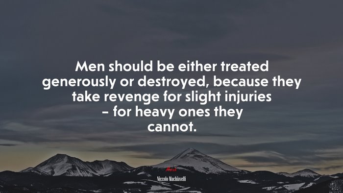 Men should be either treated generously or destroyed, because they take revenge for slight injuries – for heavy ones they cannot. | Niccolò Machiavelli quote