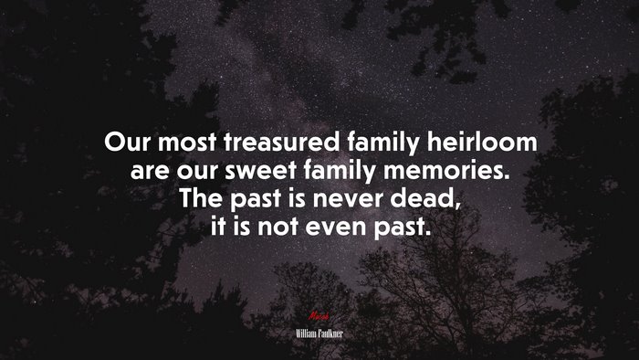 Our most treasured family heirloom are our sweet family memories. The past is never dead, it is not even past. | William Faulkner quote