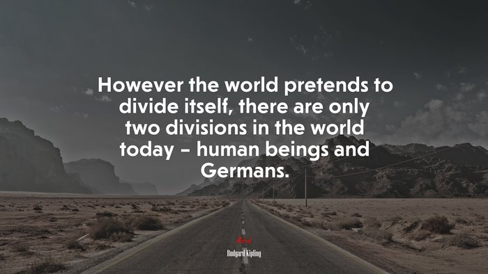However the world pretends to divide itself, there are only two divisions in the world today – human beings and Germans. | Rudyard Kipling quote