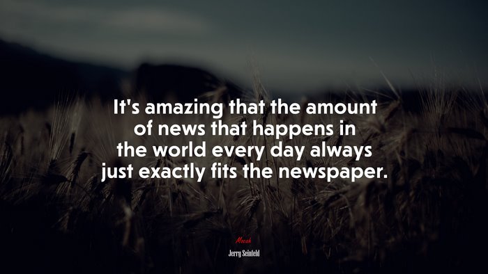 It’s amazing that the amount of news that happens in the world every day always just exactly fits the newspaper. | Jerry Seinfeld quote