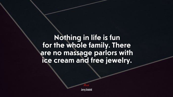 Nothing in life is fun for the whole family. There are no massage parlors with ice cream and free jewelry. | Jerry Seinfeld quote