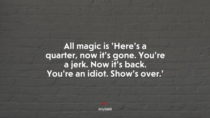 All magic is ‘Here’s a quarter, now it’s gone. You’re a jerk. Now it’s back. You’re an idiot. Show’s over.’ | Jerry Seinfeld quote