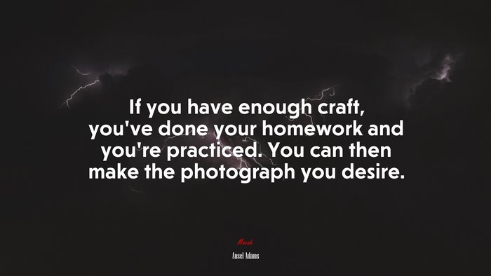 If you have enough craft, you’ve done your homework and you’re practiced. You can then make the photograph you desire. | Ansel Adams quote