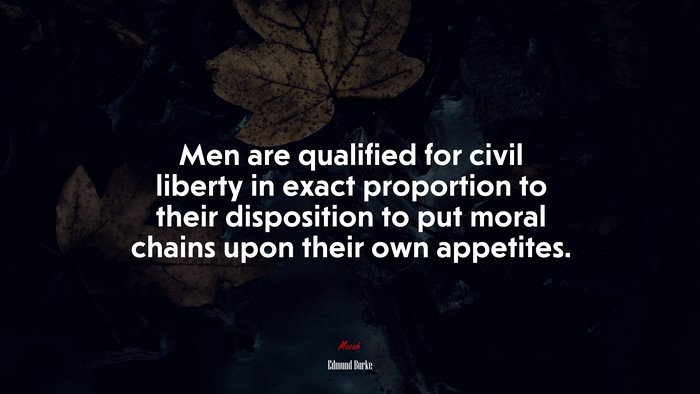 Men are qualified for civil liberty in exact proportion to their disposition to put moral chains upon their own appetites. | Edmund Burke quote